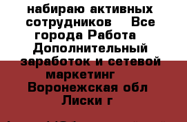 набираю активных сотрудников  - Все города Работа » Дополнительный заработок и сетевой маркетинг   . Воронежская обл.,Лиски г.